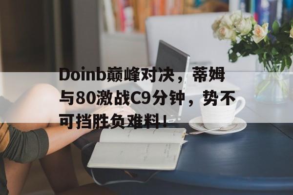 南宫28-Doinb巅峰对决，蒂姆与80激战C9分钟，势不可挡胜负难料！的简单介绍